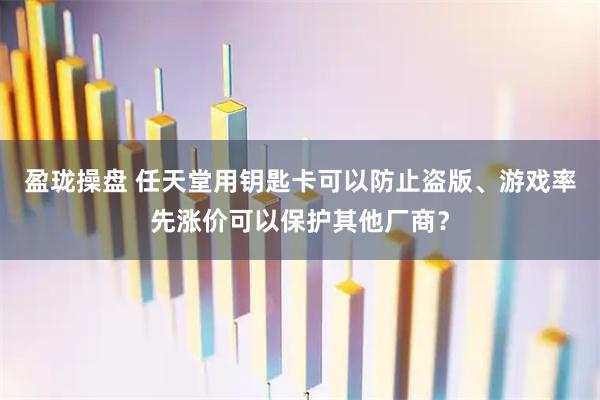 盈珑操盘 任天堂用钥匙卡可以防止盗版、游戏率先涨价可以保护其他厂商？