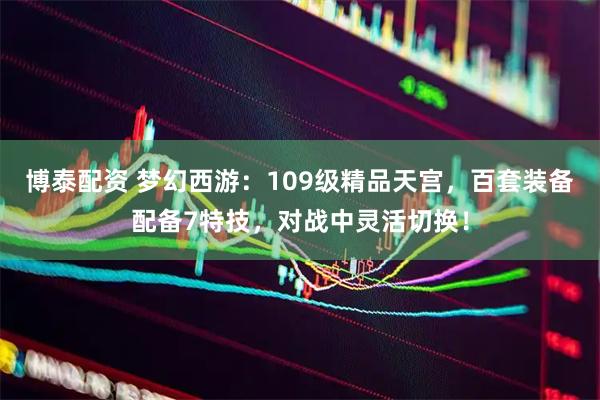 博泰配资 梦幻西游：109级精品天宫，百套装备配备7特技，对战中灵活切换！