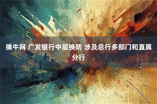 擒牛网 广发银行中层换防 涉及总行多部门和直属分行