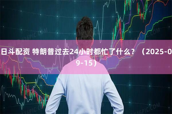 日斗配资 特朗普过去24小时都忙了什么？（2025-09-15）