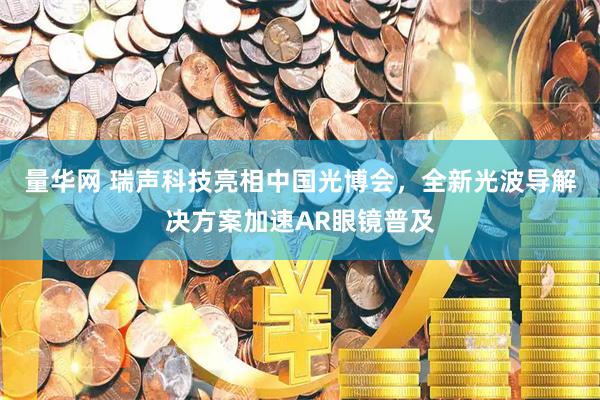 量华网 瑞声科技亮相中国光博会，全新光波导解决方案加速AR眼镜普及