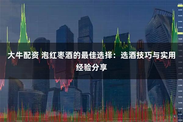 大牛配资 泡红枣酒的最佳选择：选酒技巧与实用经验分享