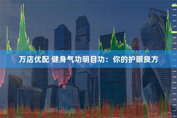 万店优配 健身气功明目功：你的护眼良方