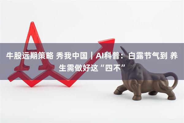 牛股远期策略 秀我中国｜AI科普：白露节气到 养生需做好这“四不”