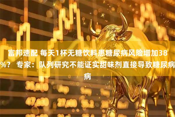 富邦速配 每天1杯无糖饮料患糖尿病风险增加38%？ 专家：队列研究不能证实甜味剂直接导致糖尿病