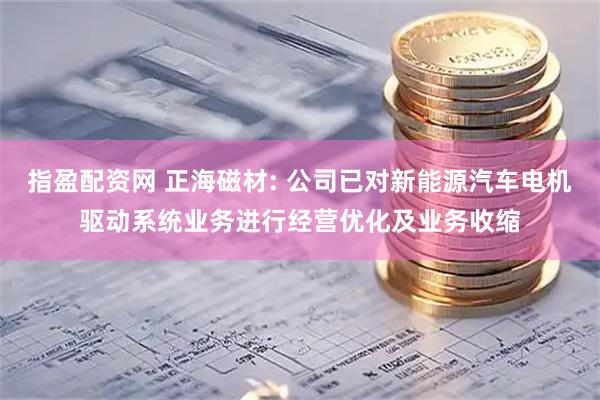 指盈配资网 正海磁材: 公司已对新能源汽车电机驱动系统业务进行经营优化及业务收缩