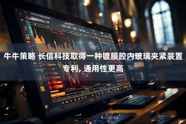 牛牛策略 长信科技取得一种镀膜腔内玻璃夹紧装置专利, 通用性更高