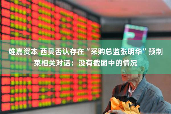 维嘉资本 西贝否认存在“采购总监张明华”预制菜相关对话：没有截图中的情况