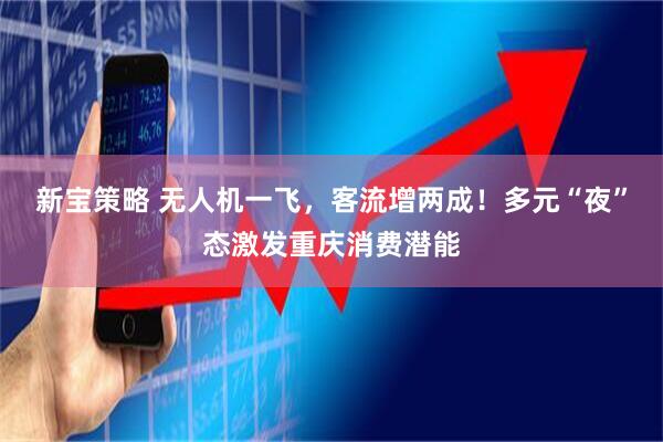 新宝策略 无人机一飞，客流增两成！多元“夜”态激发重庆消费潜能