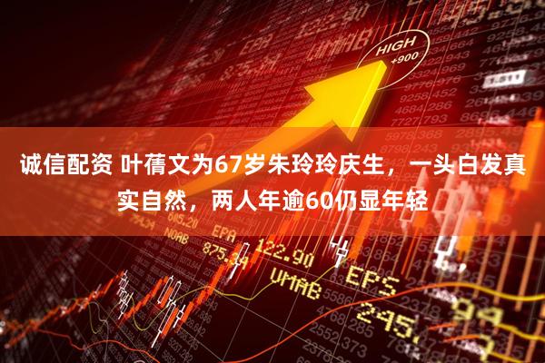 诚信配资 叶蒨文为67岁朱玲玲庆生，一头白发真实自然，两人年逾60仍显年轻