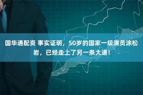 国华通配资 事实证明，50岁的国家一级演员涂松岩，已经走上了另一条大道！
