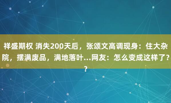 祥盛期权 消失200天后，张颂文高调现身：住大杂院，摆满废品，满地落叶...网友：怎么变成这样了？