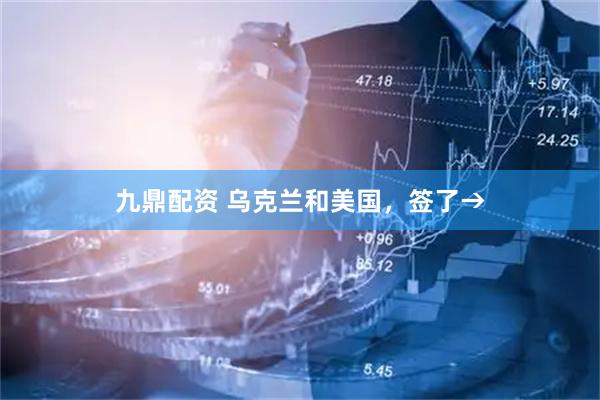 九鼎配资 乌克兰和美国，签了→