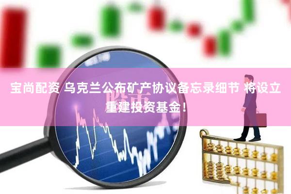 宝尚配资 乌克兰公布矿产协议备忘录细节 将设立重建投资基金！