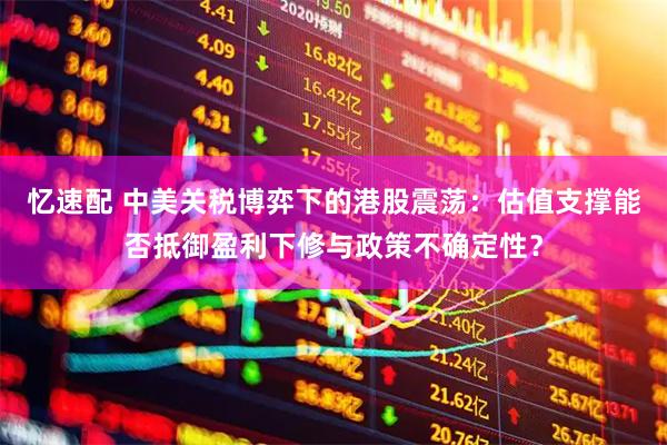 忆速配 中美关税博弈下的港股震荡：估值支撑能否抵御盈利下修与政策不确定性？