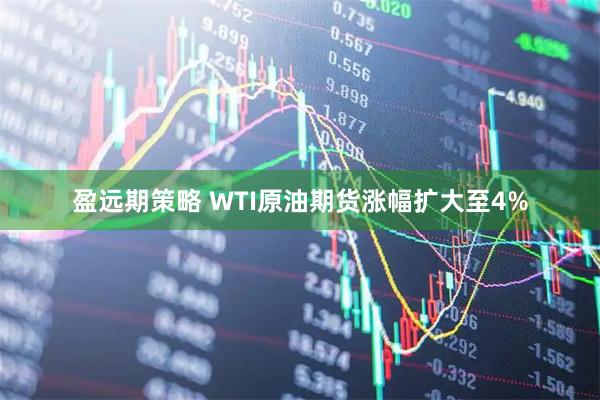 盈远期策略 WTI原油期货涨幅扩大至4%