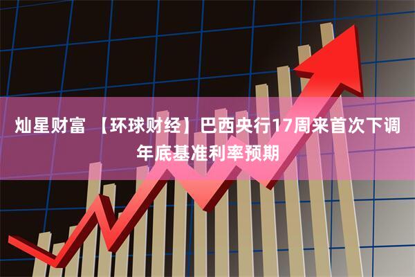 灿星财富 【环球财经】巴西央行17周来首次下调年底基准利率预期