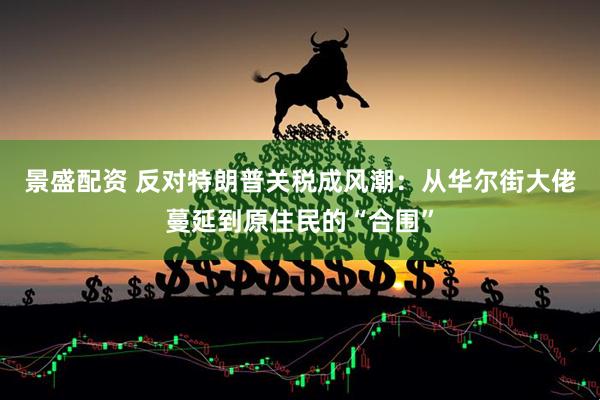景盛配资 反对特朗普关税成风潮：从华尔街大佬蔓延到原住民的“合围”