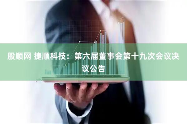 股顺网 捷顺科技：第六届董事会第十九次会议决议公告