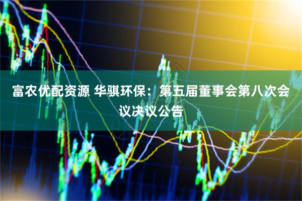 富农优配资源 华骐环保：第五届董事会第八次会议决议公告