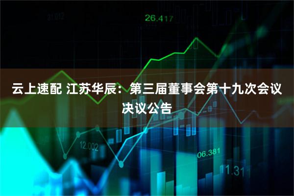 云上速配 江苏华辰：第三届董事会第十九次会议决议公告