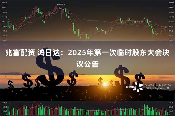 兆富配资 鸿日达：2025年第一次临时股东大会决议公告