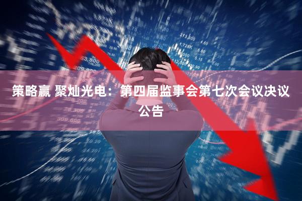 策略赢 聚灿光电：第四届监事会第七次会议决议公告
