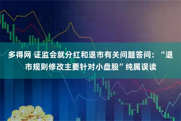 多得网 证监会就分红和退市有关问题答问：“退市规则修改主要针对小盘股”纯属误读