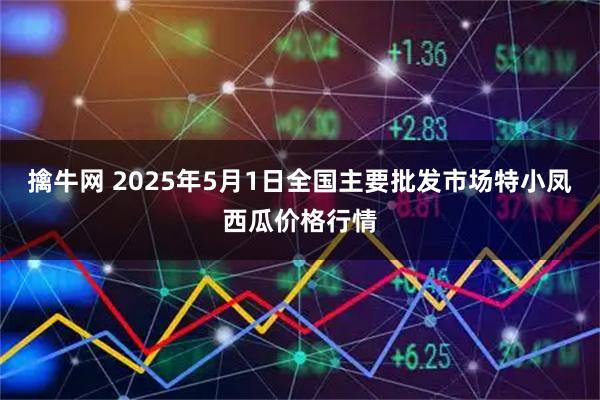擒牛网 2025年5月1日全国主要批发市场特小凤西瓜价格行情