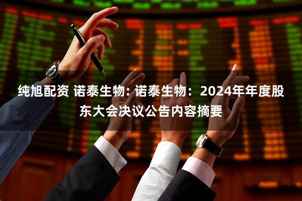 纯旭配资 诺泰生物: 诺泰生物：2024年年度股东大会决议公告内容摘要