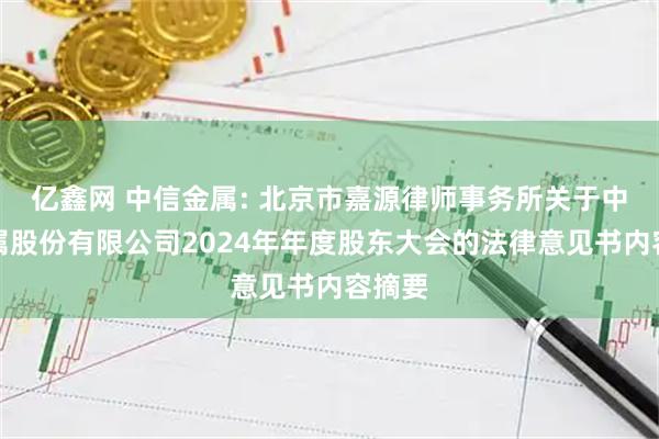 亿鑫网 中信金属: 北京市嘉源律师事务所关于中信金属股份有限公司2024年年度股东大会的法律意见书内容摘要