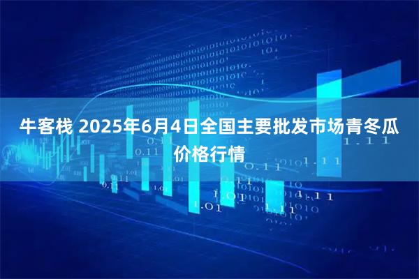 牛客栈 2025年6月4日全国主要批发市场青冬瓜价格行情