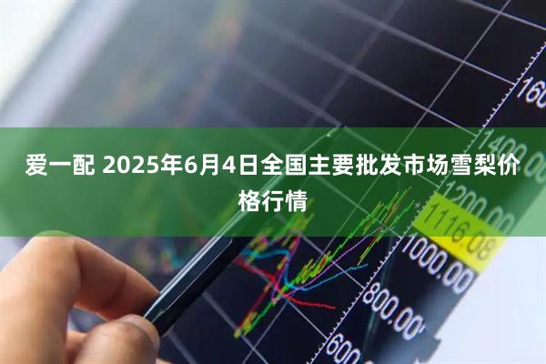 爱一配 2025年6月4日全国主要批发市场雪梨价格行情