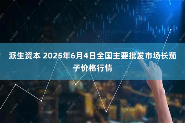 派生资本 2025年6月4日全国主要批发市场长茄子价格行情