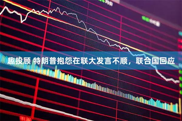 趣投顾 特朗普抱怨在联大发言不顺，联合国回应