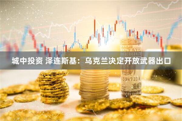 城中投资 泽连斯基：乌克兰决定开放武器出口
