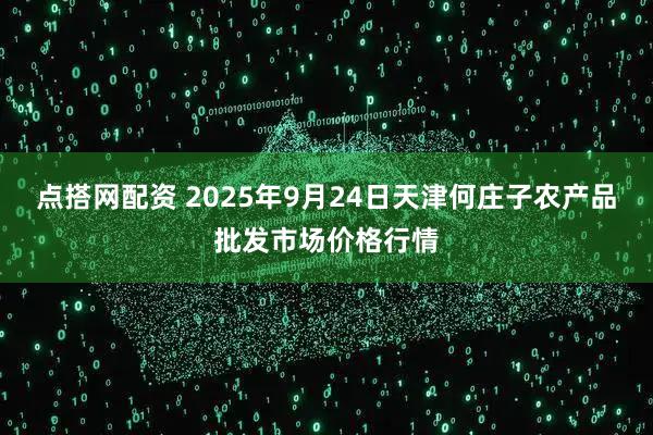点搭网配资 2025年9月24日天津何庄子农产品批发市场价格行情