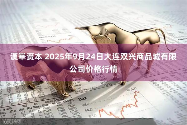 漢崋资本 2025年9月24日大连双兴商品城有限公司价格行情