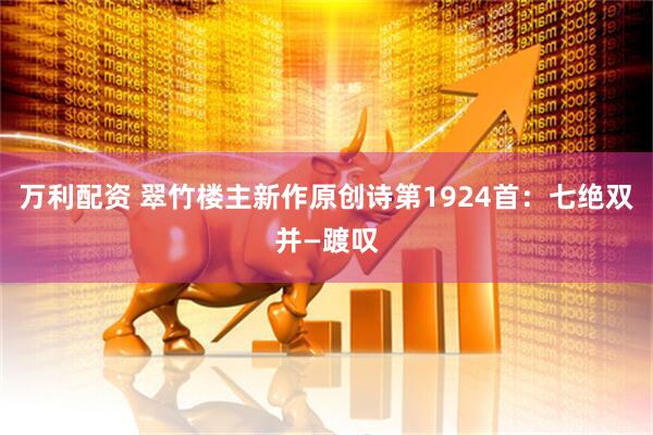 万利配资 翠竹楼主新作原创诗第1924首：七绝双并—踱叹