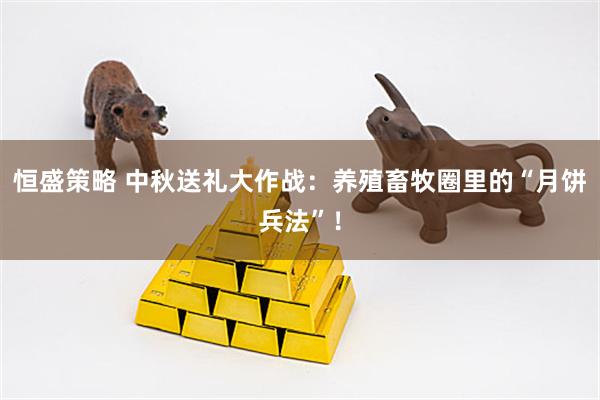恒盛策略 中秋送礼大作战：养殖畜牧圈里的“月饼兵法”！