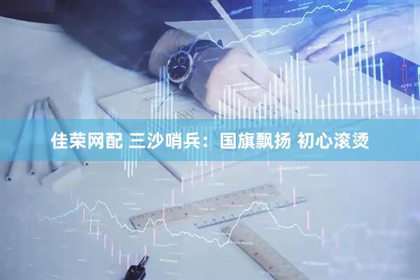 佳荣网配 三沙哨兵：国旗飘扬 初心滚烫