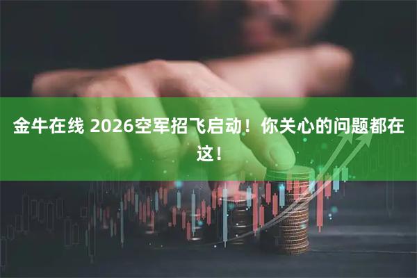 金牛在线 2026空军招飞启动！你关心的问题都在这！