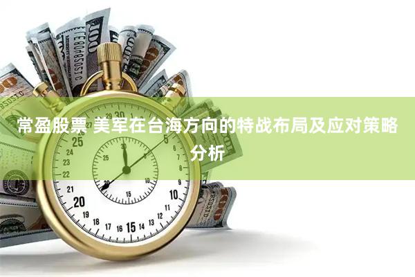 常盈股票 美军在台海方向的特战布局及应对策略分析