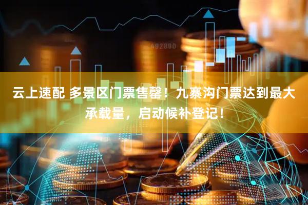 云上速配 多景区门票售罄！九寨沟门票达到最大承载量，启动候补登记！