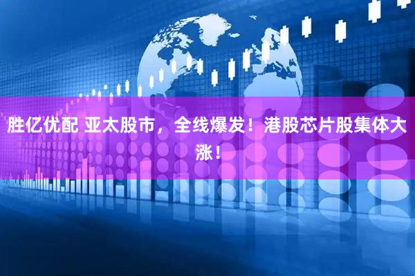 胜亿优配 亚太股市，全线爆发！港股芯片股集体大涨！