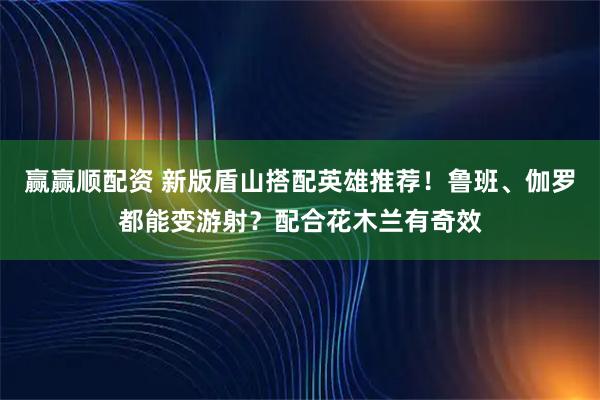 赢赢顺配资 新版盾山搭配英雄推荐！鲁班、伽罗都能变游射？配合花木兰有奇效