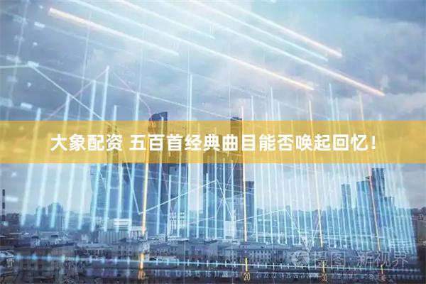 大象配资 五百首经典曲目能否唤起回忆！