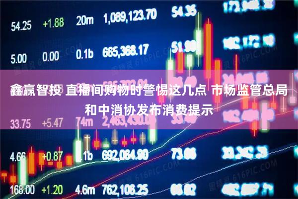 鑫赢智投 直播间购物时警惕这几点 市场监管总局和中消协发布消费提示