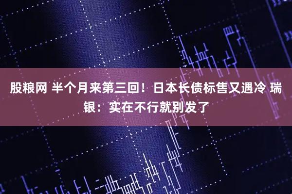 股粮网 半个月来第三回！日本长债标售又遇冷 瑞银：实在不行就别发了