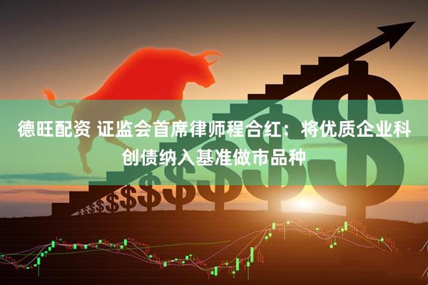 德旺配资 证监会首席律师程合红：将优质企业科创债纳入基准做市品种